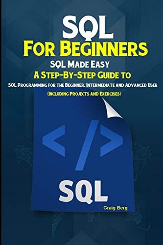 SQL For Beginners SQL Made Easy A Step-By-Step Guide to SQL Programming for the Beginner, Intermediate and Advanced User (Including Projects and Exercises)
