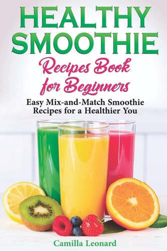 Healthy Smoothie Recipes Book for Beginners Easy Mix-And-Match Smoothie Recipes for a Healthier You