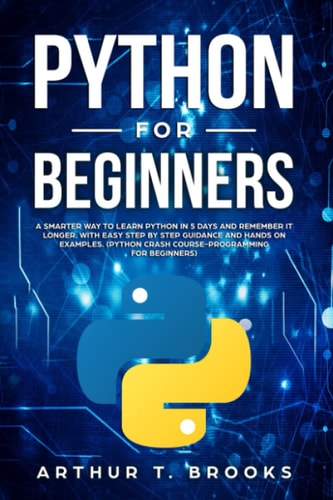 Python for Beginners A Smarter Way to Learn Python in 5 Days and Remember It Longer. with Easy Step by Step Guidance and Hands on Examples. (Python Crash Course-Programming for Beginners)