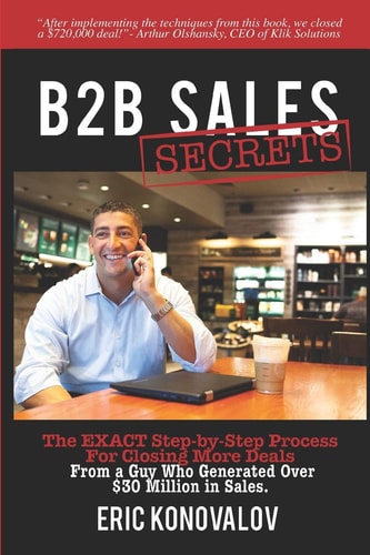 B2B Sales Secrets The EXACT Step-by-Step Process For Closing More Deals From a Guy Who Generated Over $30 Million in Sales.