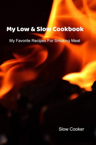 My Low & Slow Cookbook My Favorite Recipes For Smoking Meat