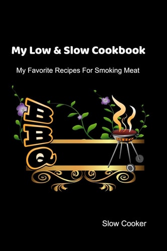 My Low & Slow Cookbook My Favorite Recipes For Smoking Meat