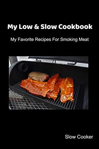 My Low & Slow Cookbook My Favorite Recipes For Smoking Meat