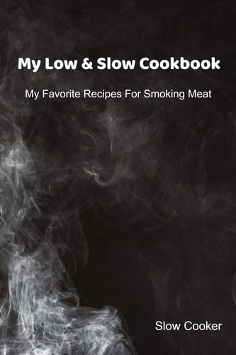 My Low & Slow Cookbook My Favorite Recipes For Smoking Meat