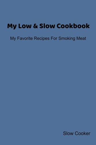 My Low & Slow Cookbook My Favorite Recipes For Smoking Meat