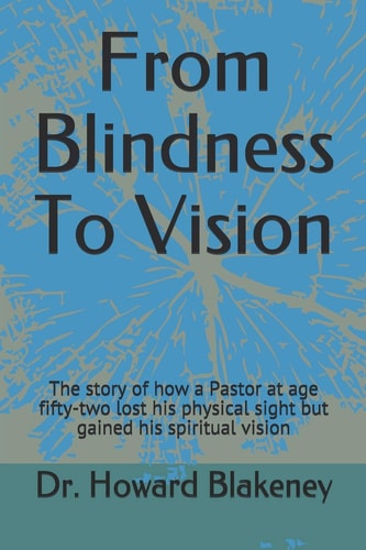From Blindness to Vision This Is a Story of How a 52 Year Old Pastor Lost His Physical Sight and Gained His Spiritual Vision