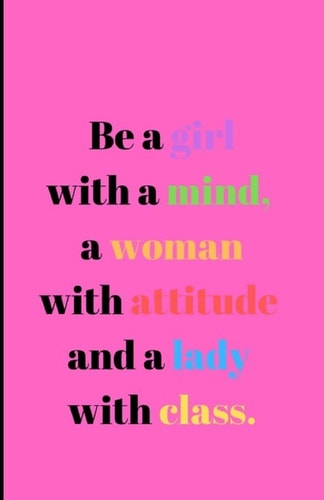 Be a Girl with a Mind, a Woman with Attitude and a Lady with Class.