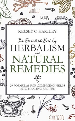The Essential Book Of Herbalism And Natural Remedies 29 Formulas For Combining Herbs Into Healing Recipes