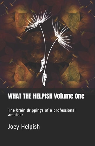 WHAT the HELPISH Volume One The Brain Drippings of a Professional Amateur