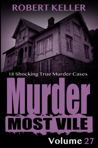 Murder Most Vile Volume 27 18 Shocking True Crime Murder Cases