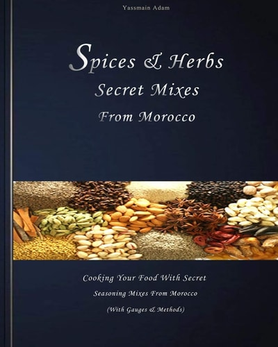 Spices: Spices and Herbs Secret Mixes from Morocco Cooking Your Food with Secret Seasoning Mixes from Morocco (with Gauges and Methods)