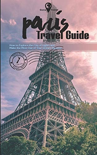 Gone Travel - Paris Travel Guide 2019 How to Explore the City of Lights and Make the Most Out of Your Dream Vacation