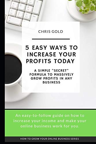 5 Easy Ways to Increase Your Profits Today A Simple "Secret" Formula to Massively Grow Profits In Any Business