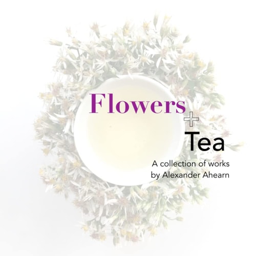 Flowers + Tea A Collection of Works by Alexander Ahearn