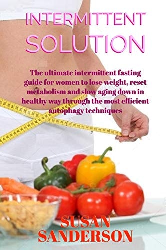 Intermittent Solution The Ultimate Intermittent Fasting Guide for Women to Lose Weight, Reset Metabolism and Slow Aging Down in Healthy Way Through the Most Efficient Autophagy Techniques