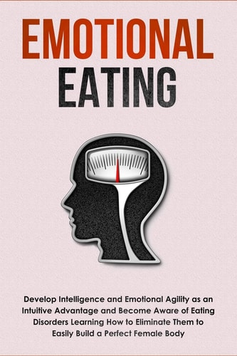 Emotional Eating Develop Intelligence and Emotional Agility As an Intuitive Advantage and Become Aware of Eating Disorders Learning How to Eliminate Them to Easily Build a Perfect Female Body
