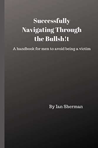 Successfully Navigating Through the Bullsh!t A Handbook for Men to Avoid Being a Victim