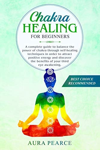 Chakra Healing for Beginners A Complete Guide to Balance the Power of Chakra Through Self-Healing Techniques in Order to Attract Positive Energy and Discover the Benefits of Your Third Eye Awakening
