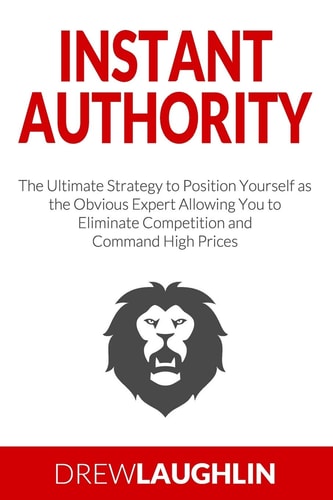 Instant Authority The Ultimate Strategy to Position Yourself As the Obvious Expert Allowing You to Eliminate Competition and Command High Prices