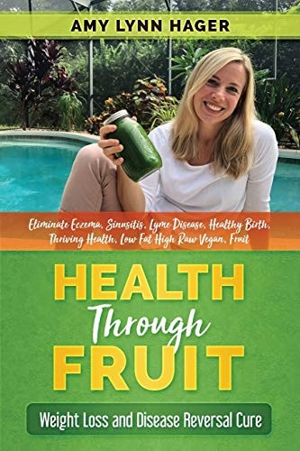 Health Through Fruit Plant Based Weight Loss and Disease Reversal (Eliminate Eczema, Sinusitis, Lyme Disease, Autoimmune Diseases, Healthy Birth, Low Fat High Raw)