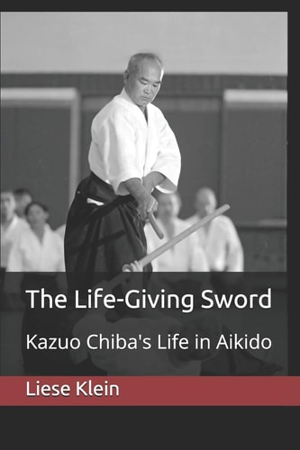 The Life-Giving Sword Kazuo Chiba's Life in Aikido