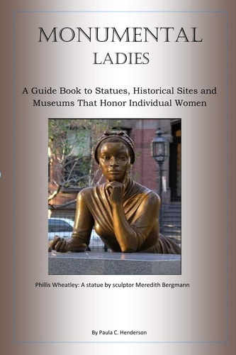 Monumental Ladies A Guide Book to Statues, Historical Sites and Museums That Honor Individual Women