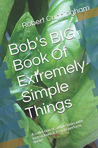 Bob's BIG Book Of Extremely Simple Things A Collection of Simple Tasks with Instructions & how to Perform Them!