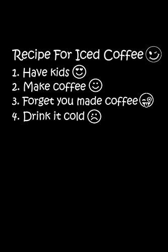Recipe For Iced Coffee 1. Have Kids 2. Make Coffee 3. Forget You Made Coffee 4. Drink It Cold The Best Recipe To Make Ice Coffee Is To Have Kids. Kids Will Help You To Make Iced Coffee. Only Mom Will Understand It
