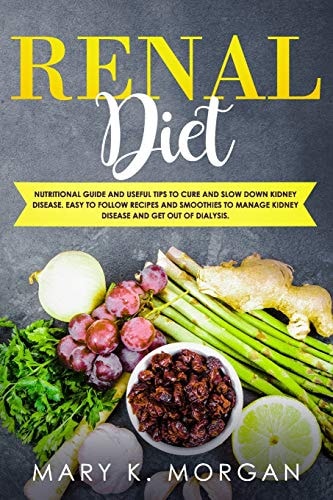 Renal Diet Nutritional Guide and Useful Tips to Cure and Slow Down Kidney Disease. Easy to Follow Recipes and Smoothies to Manage Kidney Disease and Get Out of Dialysis.
