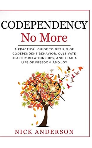 Codependency No More A Practical Guide to Get Rid of Codependent Behavior, Cultivate Healthy Relationships, and Lead a Life of Freedom and Joy