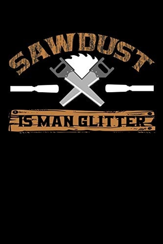 Sawdust Is Man Glitter Write Down Everything You Need When You Are Doing The Job Of A Saw Man. Remember Everything You Need To Do. As A Saw Man