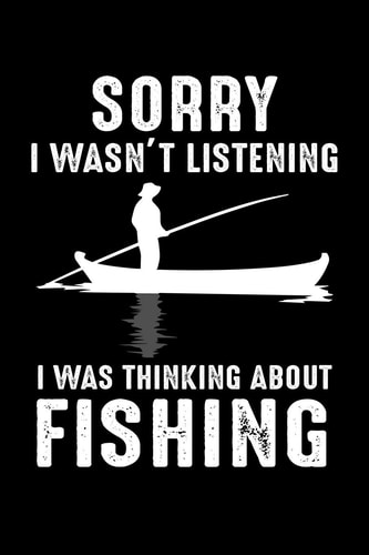 Sorry I Wasn't Listening I Was Thinking About Fishing Write Down Everything You Need For Your Fishing Trip
