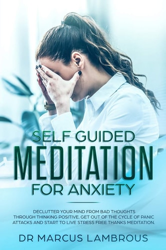 Self Guided Meditation for Anxiety Declutter Your Mind from Bad Thoughts Through Thinking Positive. Get Out of the Cycle of Panic Attacks and Start to Live Stress Free Thanks Meditation.