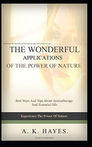 The Wonderful Applications of the Power of Nature Aromatherapy And Essential Oils: Discover the Benefits of Aromatherapy And Essential Oils