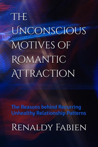 The Unconscious Motives of Romantic Attraction The Reasons Behind Recurring Unhealthy Relationship Patterns