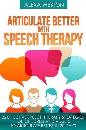Articulate Better with Speech Therapy 26 Effective Speech Therapy Strategies for Children and Adults to Articulate Better in 20 Days