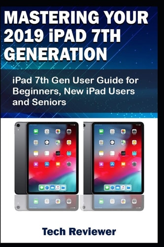 Mastering Your 2019 IPad 7th Generation IPad 7th Gen User Guide for Beginners, New IPad Users and Seniors