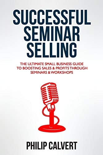 Successful Seminar Selling The Ultimate Small Business Guide to Boosting Sales and Profits Through Seminars and Workshops