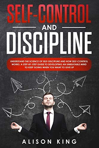 Self-Control and Discipline Understand the Science of Self-Discipline and How Self-control Works. a Step-by-step Guide to Developing an Unbeatable Mind to Keep Going When You Want to Give Up