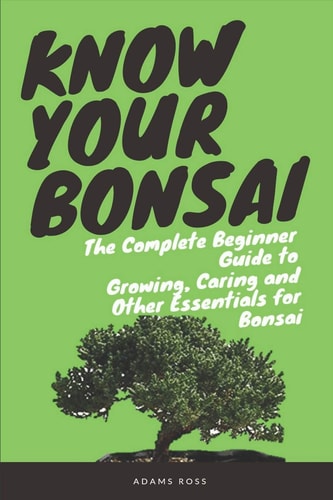 Know Your Bonsai The Complete Beginner Guide to Growing, Caring and Other Essentials for Bonsai