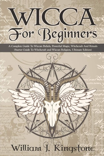 Wicca For Beginners A Complete Guide To Wiccan Beliefs, Powerful Magic, Witchcraft And Rituals (Starter Guide To Witchcraft and Wiccan Religion, Ultimate Edition)