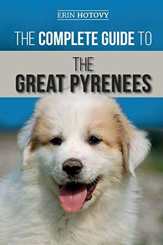 The Complete Guide to the Great Pyrenees Selecting, Training, Feeding, Loving, and Raising Your Great Pyrenees Successfully from Puppy to Old Age