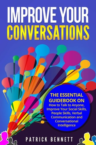 Improve Your Conversations The Essential Guidebook on How to Talk to Anyone, Improve Your Social Skills, People Skills, Verbal Communication and Conversational Intelligence