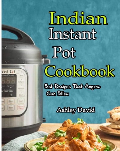 Indian Instant Pot Cookbook Traditional Indian Dishes Made Easy and Fast-Recipes That Anyone Can Follow