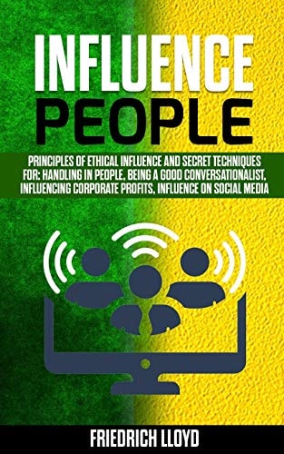 Influence People Principles of Ethical Influence and Secret Techniques For: Handling in People, Being a Good Conversationalist, Influencing Corporate Profits, Influence on Social Media