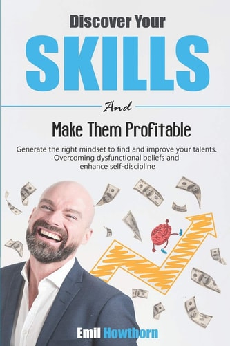 Discover Your Skills and Make Them Profitable Generate the Right Mindset to Find and Improve Your Talents. Overcoming Dysfunctional Beliefs and Enhance Self-Discipline.