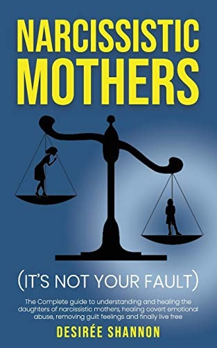 Narcissistic Mothers The Complete Guide to Understanding and Healing the Daughters of Narcissistic Mothers, Healing Covert Emotional Abuse, Removing Guilt Feelings and Finally Live Free
