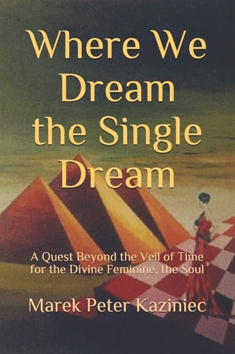 Where We Dream the Single Dream A Quest Beyond the Veil of Time for the Divine Feminine, the Soul
