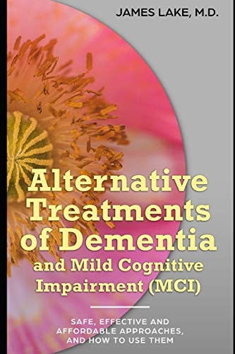 Alternative Treatments of Dementia and Mild Cognitive Impairment (MCI) Safe, Effective and Affordable Approaches and How to Use Them