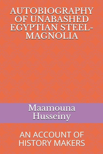 Autobiography of Unabashed Egyptian Steel-Magnolia An Account of History Makers